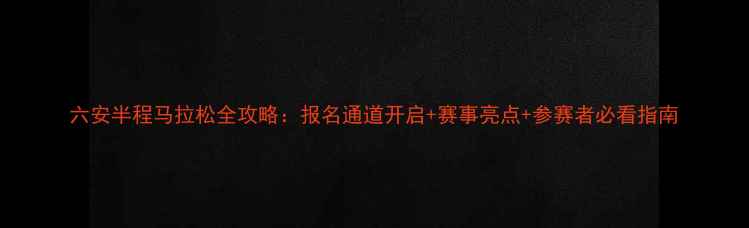 图片 六安半程马拉松全攻略：报名通道开启+赛事亮点+参赛者必看指南