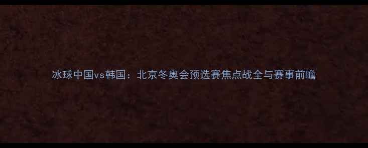 图片 冰球中国vs韩国：北京冬奥会预选赛焦点战全与赛事前瞻