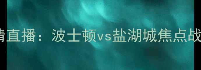 图片 凯尔特人vs爵士高清直播：波士顿vs盐湖城焦点战前瞻+历史交锋深度