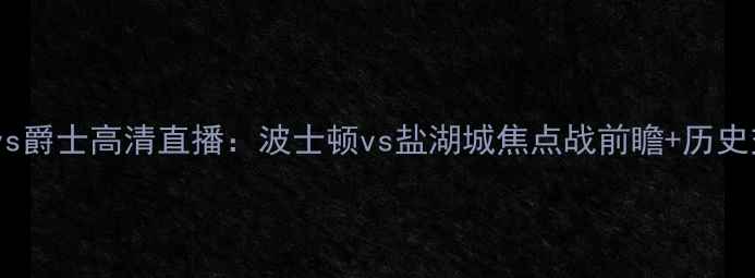 图片 凯尔特人vs爵士高清直播：波士顿vs盐湖城焦点战前瞻+历史交锋深度2