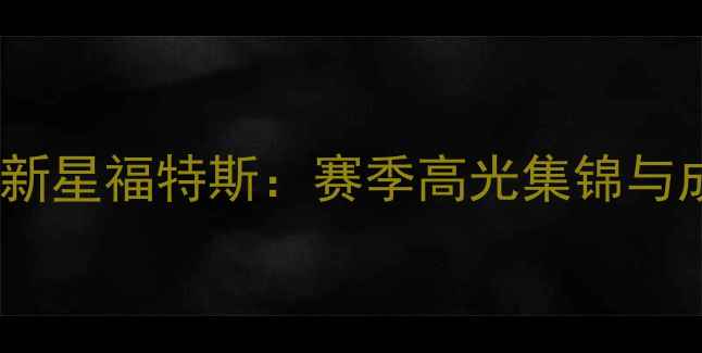 图片 凯尔特人新星福特斯：赛季高光集锦与成长分析1