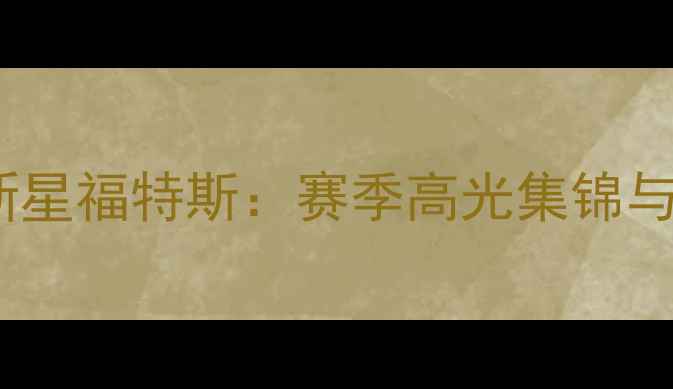 图片 凯尔特人新星福特斯：赛季高光集锦与成长分析2