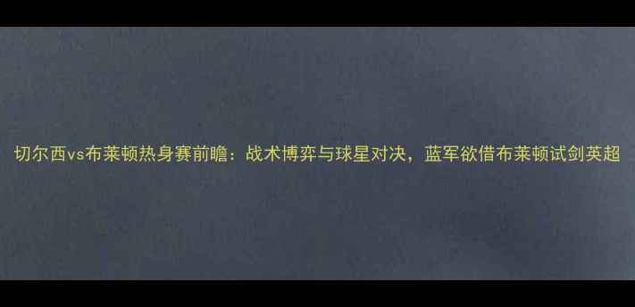 图片 切尔西vs布莱顿热身赛前瞻：战术博弈与球星对决，蓝军欲借布莱顿试剑英超