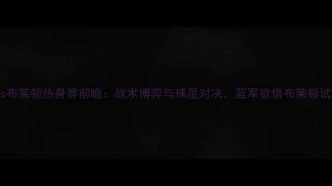 图片 切尔西vs布莱顿热身赛前瞻：战术博弈与球星对决，蓝军欲借布莱顿试剑英超2