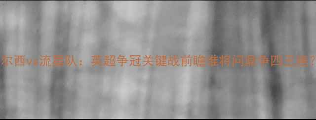 图片 切尔西vs流星队：英超争冠关键战前瞻谁将问鼎争四王座？2