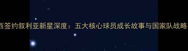 图片 切尔西签约叙利亚新星深度：五大核心球员成长故事与国家队战略布局2