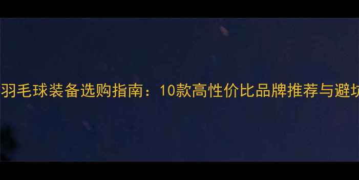 图片 初学者羽毛球装备选购指南：10款高性价比品牌推荐与避坑技巧2