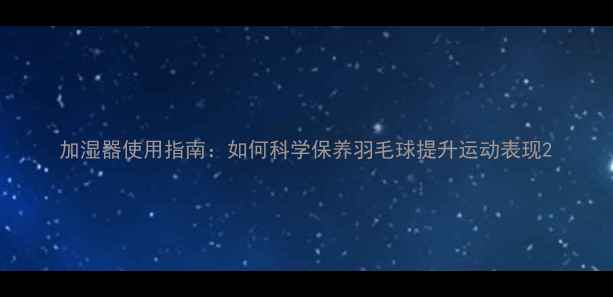 图片 加湿器使用指南：如何科学保养羽毛球提升运动表现2