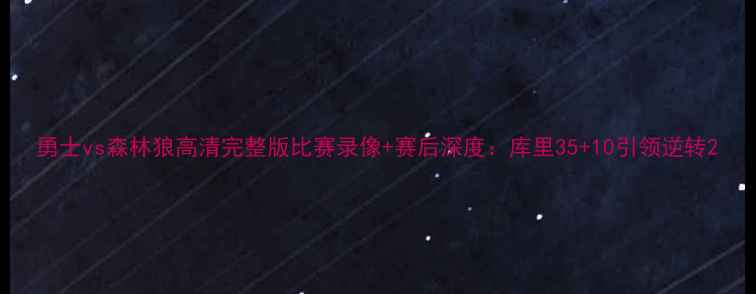 图片 勇士vs森林狼高清完整版比赛录像+赛后深度：库里35+10引领逆转2