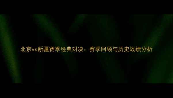 图片 北京vs新疆赛季经典对决：赛季回顾与历史战绩分析
