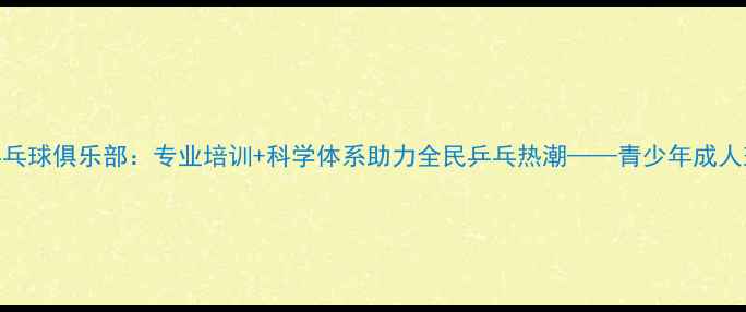 图片 北京乐药乒乓球俱乐部：专业培训+科学体系助力全民乒乓热潮——青少年成人班同步开招
