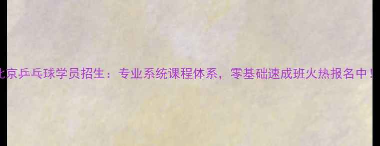 图片 北京乒乓球学员招生：专业系统课程体系，零基础速成班火热报名中！2