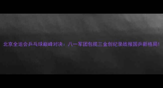 图片 北京全运会乒乓球巅峰对决：八一军团包揽三金创纪录战报国乒新格局1