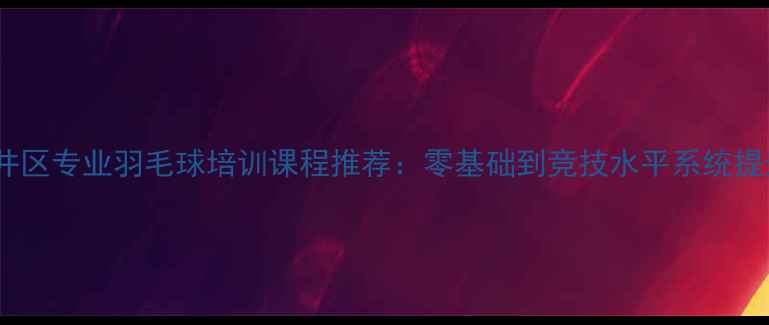 图片 北京双井区专业羽毛球培训课程推荐：零基础到竞技水平系统提升指南2