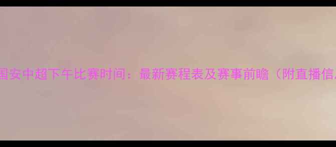 图片 北京国安中超下午比赛时间：最新赛程表及赛事前瞻（附直播信息）2