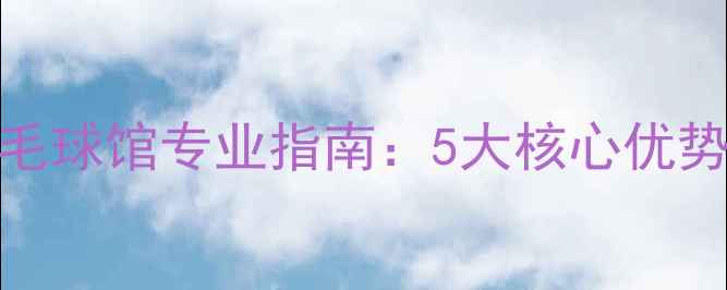 图片 北京国贸羽毛球馆专业指南：5大核心优势与选课攻略