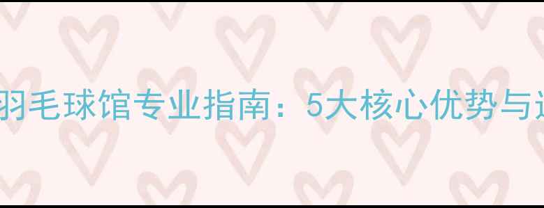 图片 北京国贸羽毛球馆专业指南：5大核心优势与选课攻略1