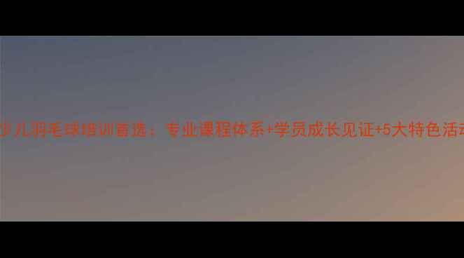 图片 北京少儿羽毛球培训首选：专业课程体系+学员成长见证+5大特色活动全2