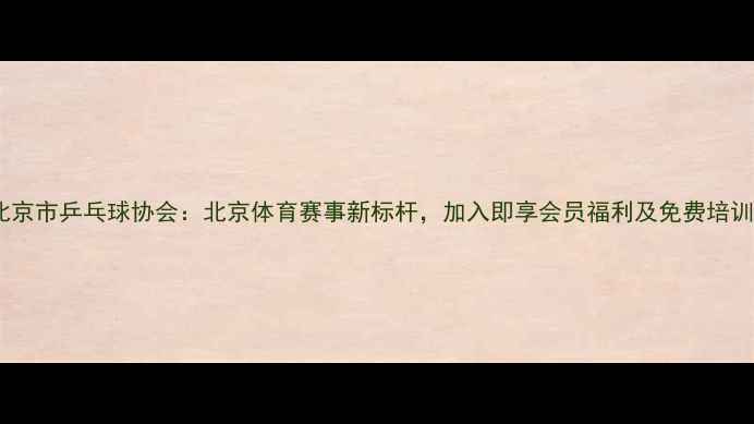图片 北京市乒乓球协会：北京体育赛事新标杆，加入即享会员福利及免费培训1