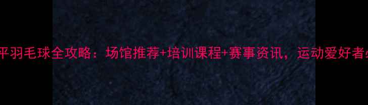 图片 北京昌平羽毛球全攻略：场馆推荐+培训课程+赛事资讯，运动爱好者必看！2
