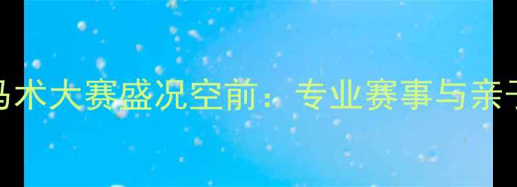 图片 北京朝阳公园马术大赛盛况空前：专业赛事与亲子体验双线并行