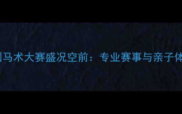 图片 北京朝阳公园马术大赛盛况空前：专业赛事与亲子体验双线并行1