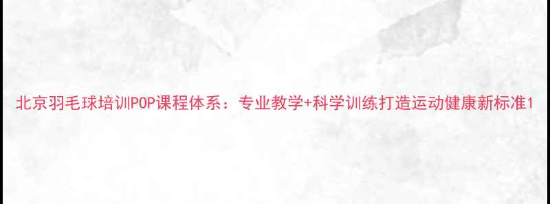 图片 北京羽毛球培训POP课程体系：专业教学+科学训练打造运动健康新标准1