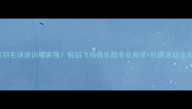 图片 北京羽毛球培训哪家强？轻羽飞扬俱乐部专业教学+社群活动全攻略2