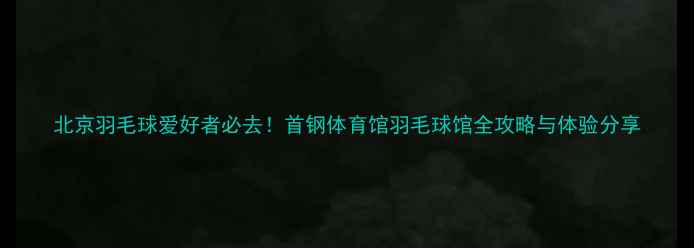 图片 北京羽毛球爱好者必去！首钢体育馆羽毛球馆全攻略与体验分享