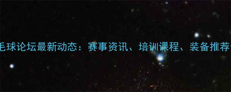 图片 北京羽毛球论坛最新动态：赛事资讯、培训课程、装备推荐全攻略1