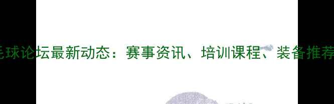 图片 北京羽毛球论坛最新动态：赛事资讯、培训课程、装备推荐全攻略2