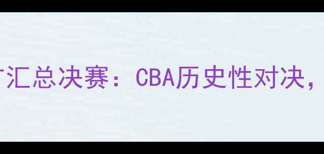 图片 北京首钢vs新疆广汇总决赛：CBA历史性对决，谁将问鼎冠军？2