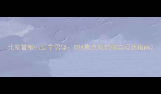 图片 北京首钢vs辽宁男篮：CBA焦点战前瞻与观赛指南2