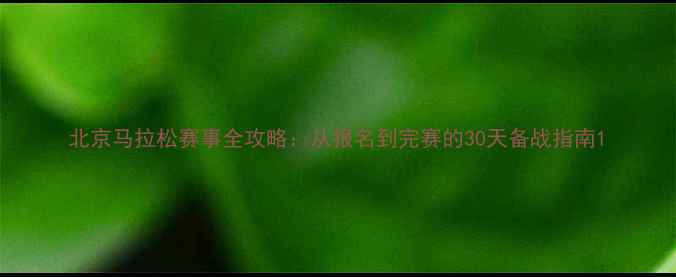 图片 北京马拉松赛事全攻略：从报名到完赛的30天备战指南1