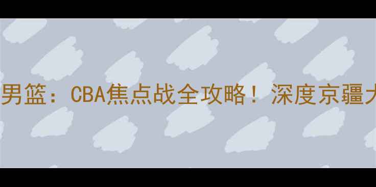 图片 北控男篮vs新疆男篮：CBA焦点战全攻略！深度京疆大战的胜负天平2