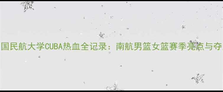 图片 南京中国民航大学CUBA热血全记录：南航男篮女篮赛季亮点与夺冠展望