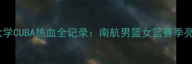图片 南京中国民航大学CUBA热血全记录：南航男篮女篮赛季亮点与夺冠展望1