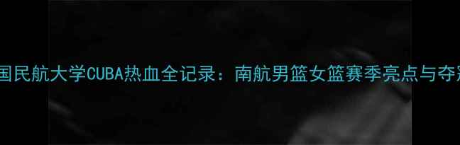 图片 南京中国民航大学CUBA热血全记录：南航男篮女篮赛季亮点与夺冠展望2