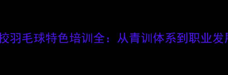 图片 南京体校羽毛球特色培训全：从青训体系到职业发展路径1