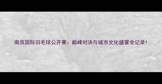 图片 南京国际羽毛球公开赛：巅峰对决与城市文化盛宴全记录1