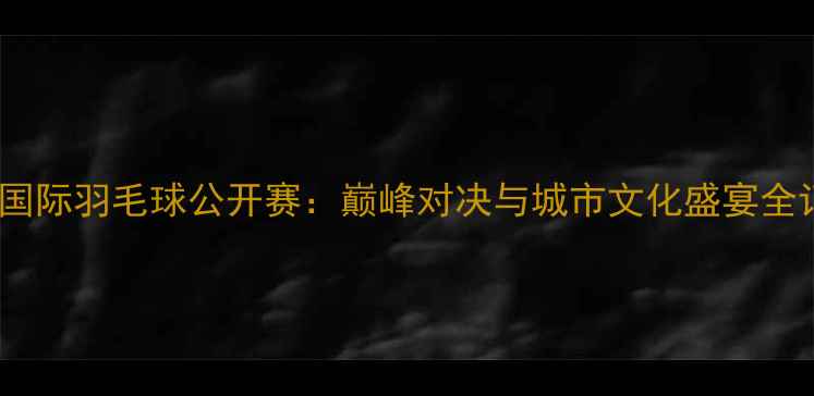 图片 南京国际羽毛球公开赛：巅峰对决与城市文化盛宴全记录2