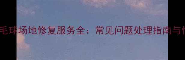图片 南宁专业羽毛球场地修复服务全：常见问题处理指南与性价比方案1