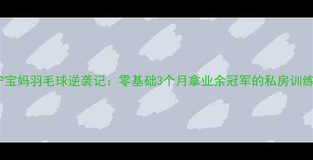 图片 南宁宝妈羽毛球逆袭记：零基础3个月拿业余冠军的私房训练法1