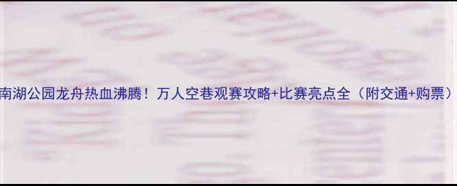 图片 南湖公园龙舟热血沸腾！万人空巷观赛攻略+比赛亮点全（附交通+购票）
