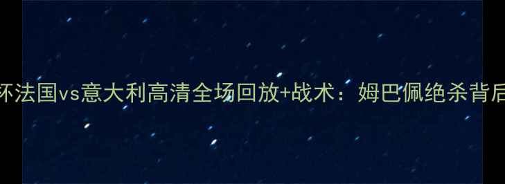 图片 卡塔尔世界杯法国vs意大利高清全场回放+战术：姆巴佩绝杀背后的攻防博弈