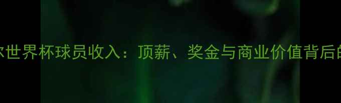图片 卡塔尔世界杯球员收入：顶薪、奖金与商业价值背后的数据