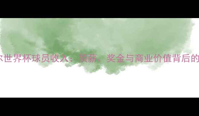 图片 卡塔尔世界杯球员收入：顶薪、奖金与商业价值背后的数据1