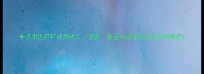 图片 卡塔尔世界杯球员收入：顶薪、奖金与商业价值背后的数据2