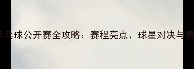 图片 卡塔尔乒乓球公开赛全攻略：赛程亮点、球星对决与赛事影响1