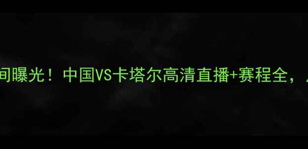 图片 卡塔尔比赛时间曝光！中国VS卡塔尔高清直播+赛程全，足球迷必看！1